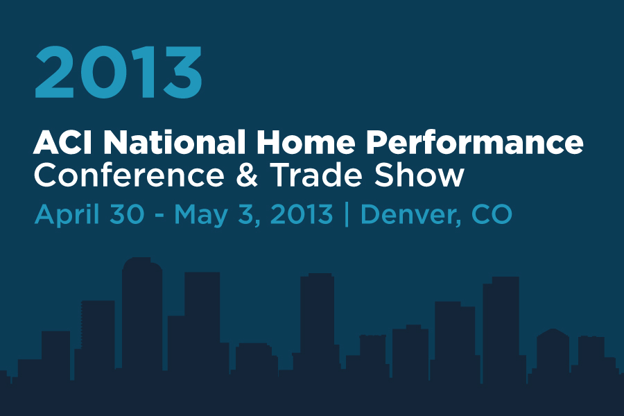 Graphic with text reading, "2013 ACI National Home Performance Conference & Trade Show, April 30 - May 3, 2013, Denver, CO"