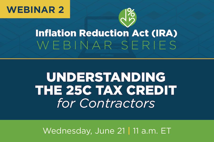 Graphic that says Webinar 2 Inflation Reduction Act (IRA) Webinar Series,Understanding the 25c tax credit for Contractors, Wednesday June 21, 11 a.m. ET