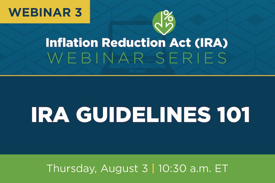 Graphic that says Webinar 3 Inflation Reduction Act (IRA) Webinar Series, IRA guidelines 101, Thursday August 3, 10:30 a.m. ET